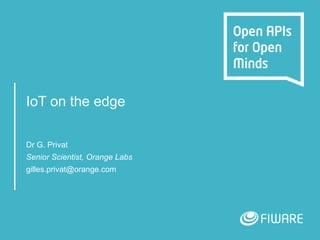 IoT on the edge
Dr G. Privat
Senior Scientist, Orange Labs
gilles.privat@orange.com
 