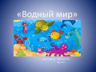 «Водный мир»
Подготовили Булаева М.С.
Жук Е.П.
 