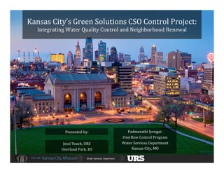 Water Services Department
Jessi Veach, URS
Overland Park, KS
Kansas City’s Green Solutions CSO Control Project:
Integrating Water Quality Control and Neighborhood Renewal
Padmavathi Iyengar,
Overflow Control Program
Water Services Department
Kansas City, MO
Presented by:
 