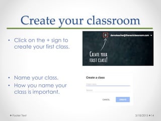 Create your classroom
3/18/2015Footer Text 14
• Click on the + sign to
create your first class.
• Name your class.
• How y...