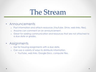 The Stream
• Announcements
o Post information and attach resources (YouTube, Drive, web links, files).
o Anyone can commen...