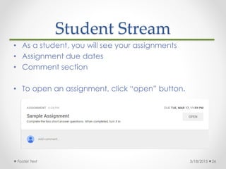 Student Stream
3/18/2015Footer Text 26
• As a student, you will see your assignments
• Assignment due dates
• Comment sect...