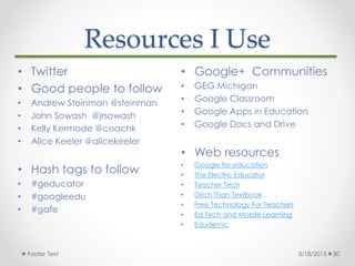 Resources I Use
• Google+ Communities
• GEG Michigan
• Google Classroom
• Google Apps in Education
• Google Docs and Drive...