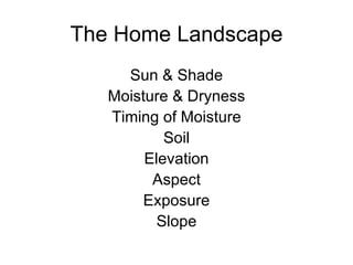 The Home Landscape
     Sun & Shade
   Moisture & Dryness
   Timing of Moisture
           Soil
        Elevation
         Aspect
       Exposure
          Slope
 