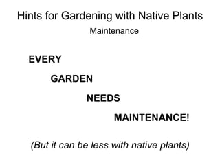 Hints for Gardening with Native Plants
                Maintenance


  EVERY
      GARDEN
               NEEDS
                      MAINTENANCE!

  (But it can be less with native plants)
 