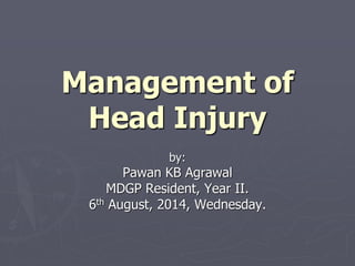 Management of
Head Injury
by:
Pawan KB Agrawal
MDGP Resident, Year II.
6th August, 2014, Wednesday.
 