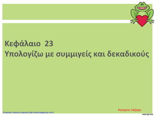 Κεφάλαιο 23
Υπολογίζω με συμμιγείς και δεκαδικούς
Κατερίνα Λάζαρη
Επιμέλεια: Χρήστος Χαρμπής http://xristx.blogspot.gr σελ.6
 