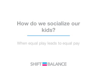 How do we socialize our
kids?
When equal play leads to equal pay
 