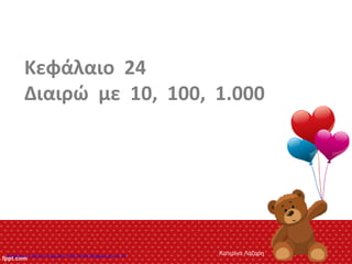 Κεφάλαιο 24
Διαιρώ με 10, 100, 1.000
Κατερίνα ΛάζαρηΕπιμέλεια: Χρήστος Χαρμπής http://xristx.blogspot.gr σελ.18
 