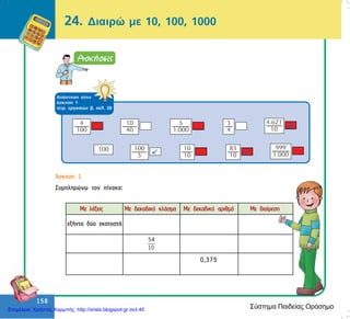 158
158
ÁðÜíôçóç óôçí
Üóêçóç 1
ôåôñ. åñãáóéþí â, óåë. 28
24. Äéáéñþ ìå 10, 100, 1000
¢óêçóç 1
Óõìðëçñþíù ôïí ðßíáêá:
åîÞíôá äýï åêáôïóôÜ
54
10
0,375
Ìå ëÝîåéò Ìå äåêáäéêü êëÜóìá Ìå äåêáäéêü áñéèìü Ìå äéáßñåóç
Σύστημα Παιδείας ΟρόσημοΕπιμέλεια: Χρήστος Χαρμπής http://xristx.blogspot.gr σελ.40
 