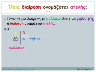 Ποια διαίρεση ονομάζεται ατελής;
 Όταν σε μια διαίρεση το υπόλοιπο δεν είναι μηδέν (0),
η διαίρεση ονομάζεται ατελής.
π.χ.
21
- 20
1
υπόλοιπο
πηλίκο4
5
Γιάννης ΦερεντίνοςΕπιμέλεια: Χρήστος Χαρμπής http://xristx.blogspot.gr σελ.7
 