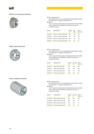 112
Область применения:
для соединения лотков и аксессуаров между собой, а также
для крепления к несущим поверхностям.
Материал:
сталь, покрытая слоем цинка электрохимическим способом
после механической обработки изделия (слой цинка –
не менее 10 мкм).
Гайка со стопорным буртом
Артикул Наименование Резьба,
мм
Вес
упак., кг
Кол во
в упак., шт.
CLP1M N 6 Гайка со стопорным буртом М6 М6 1,40 400
CLP1M N 8 Гайка со стопорным буртом М8 М8 1,90 200
CLP1M N 10 Гайка со стопорным буртом М10 М10 1,31 100
CLP1M N 12 Гайка со стопорным буртом М12 М12 1,02 50
Область применения:
для соединения лотков и аксессуаров между собой, а также
для крепления к несущим поверхностям.
Материал:
сталь, покрытая слоем цинка электрохимическим способом
после механической обработки изделия (слой цинка –
не менее 10 мкм).
Гайка шестигранная
Артикул Наименование Резьба,
мм
Вес упак.,
кг
Кол во
в упак., шт.
CLP1M G 6 Гайка шестигранная М6 М6 1,40 500
CLP1M G 8 Гайка шестигранная М8 М8 1,19 200
CLP1M G 10 Гайка шестигранная М10 М10 1,31 100
CLP1M G 12 Гайка шестигранная М12 М12 1,02 50
Область применения:
для соединения лотков и аксессуаров между собой, а также
для крепления к несущим поверхностям.
Материал:
сталь, покрытая слоем цинка электрохимическим способом
после механической обработки изделия (слой цинка –
не менее 10 мкм).
Гайка соединительная
Артикул Наименование Резьба,
мм
Вес упак.,
кг
Кол во
в упак., шт.
CLP1M GS 6 Гайка соединительная М6 М6 0,95 100
CLP1M GS 8 Гайка соединительная М8 М8 1,05 50
CLP1M GS 10 Гайка соединительная М10 М10 1,35 30
CLP1M GS 12 Гайка соединительная М12 М12 1,25 20
 