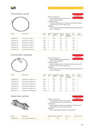 115
Область применения:
для организации подвеса кабельных
трасс и трас освещения.
Способ монтажа:
монтаж осуществляется с помощью такелажных изделий:
рым болта, рым гайки, S-крюка и др.
Материал:
сталь горячего цинкования методом Сендзимира (защитный
слой – 10-20 мкм).
Стальной трос с петлей
Артикул Наименование Длина,
мм
Диаметр,
мм
Разрушающая
нагрузка,
кН
Рабочая
нагрузка,
кН
Площадь
поперечного
сечения, мм2
Вес,
кг/шт.
Кол-во,
в упак., шт.
CLP1M-SRL-2-01 Стальной трос с петлей 1 м 1000 2 2,45 0,47 1,5 0,05 1
CLP1M-SRL-2-02 Стальной трос с петлей 2 м 2000 2 2,45 0,47 1,5 0,09 1
CLP1M-SRL-2-03 Стальной трос с петлей 3 м 3000 2 2,45 0,47 1,5 0,11 1
CLP1M-SRL-2-05 Стальной трос с петлей 5 м 5000 2 2,45 0,47 1,5 0,15 1
CLP1M-SRL-2-07 Стальной трос с петлей 7 м 7000 2 2,45 0,47 1,5 0,19 1
CLP1M-SRL-2-10 Стальной трос с петлей 10 м 10 000 2 2,45 0,47 1,5 0,25 1
Область применения:
для организации подвеса кабельных
трасс и трас освещения.
Способ монтажа:
монтаж осуществляется с помощью такелажных изделий:
рым болта, рым гайки, S-крюка и др.
Материал:
сталь горячего цинкования методом Сендзимира (защитный
слой – 10-20 мкм).
Стальной трос с карабином
Артикул Наименование Длина,
мм
Диаметр,
мм
Разрушающая
нагрузка,
кН
Рабочая
нагрузка,
кН
Площадь
поперечного
сечения, мм2
Вес,
кг/шт.
Кол-во,
в упак., шт.
CLP1M-SRC-2-01 Стальной трос с карабином 1 м 1000 2 2,45 0,47 1,5 0,09 1
CLP1M-SRC-2-02 Стальной трос с карабином 2 м 2000 2 2,45 0,47 1,5 0,11 1
CLP1M-SRC-2-03 Стальной трос с карабином 3 м 3000 2 2,45 0,47 1,5 0,13 1
CLP1M-SRC-2-05 Стальной трос с карабином 5 м 5000 2 2,45 0,47 1,5 0,17 1
CLP1M-SRC-2-07 Стальной трос с карабином 7 м 7000 2 2,45 0,47 1,5 0,21 1
CLP1M-SRC-2-10 Стальной трос с карабином 10 м 10 000 2 2,45 0,47 1,5 0,27 1
Область применения:
для сращивания тросов между собой,
и изготовления петель на концах троса.
Особенность:
имеет высокую прочностью сращивания. Рекомендуется
устанавливать не менее двух зажимов.
Материал:
сталь, оцинкованная гальваническим методом.
Зажим троса «дюплекс»
Артикул Наименование Диаметр троса, мм Резьба винта Вес, кг/шт. Кол-во, в упак., шт.
CLP1M-SRC-2-10 Стальной трос с карабином 10 м 2 2,45 0,27 1
 