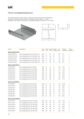 52
Лотки неперфорированные
Лотки имеют разъемы «мама» «папа», с помощью которых соединяются и фиксируются
комплектом соединительным КС М6´10. Стандартная длина лотков – 3 метра.
Материал: сталь горячего цинкования по методу Сендзимира. Слой цинка – 10–20 мкм.
Артикул Наименование Длина
L, мм
Высота
H, мм
Ширина
W, мм
Толщина
металла, мм
Вес,
кг/м
Полезная
нагрузка, кг/м
Кол во в
упаковке, м
Лотки высотой 35 мм
CLN10 035 050 070 3 Лоток неперфорированный 35´50´3000, 0,7 мм 3000 35 50 0,7 0,90 67,5 6
CLN10 035 100 070 3 Лоток неперфорированный 35´100´3000, 0,7 мм 3000 35 100 0,7 1,17 74,7 6
CLN10 035 150 070 3 Лоток неперфорированный 35´150´3000, 0,7 мм 3000 35 150 0,7 1,45 78,2 6
CLN10 035 200 070 3 Лоток неперфорированный 35´200´3000, 0,7 мм 3000 35 200 0,7 1,72 80,2 6
CLN10 035 300 080 3 Лоток неперфорированный 35´300´3000, 0,8 мм 3000 35 300 0,8 2,59 92,2 6
Лотки высотой 50 мм
CLN10 050 050 3 Лоток неперфорированный 50´50´3000 3000 50 50 0,7 1,06 153,6 6
CLN10 050 100 3 Лоток неперфорированный 50´100´3000 3000 50 100 0,7 1,34 170,9 6
CLN10 050 150 3 Лоток неперфорированный 50´150´3000 3000 50 150 0,7 1,61 179,8 6
CLN10 050 200 3 Лоток неперфорированный 50´200´3000 3000 50 200 0,7 1,89 186,4 6
CLN10 050 300 3 Лоток неперфорированный 50´300´3000 3000 50 300 0,8 2,78 215,9 6
CLN10 050 400 3 Лоток неперфорированный 50´400´3000 3000 50 400 1,0 4,25 269,2 6
CLN10 050 500 3 Лоток неперфорированный 50´500´3000 3000 50 500 1,2 6,02 317,8 6
Лотки высотой 80 мм
CLN10-080-080-3 Лоток неперфорированный 80´80´3000 3000 80 80 0,7 1,48 231,04 6
CLN10 080 100 3 Лоток неперфорированный 80´100´3000 3000 80 100 0,7 1,67 288,8 6
CLN10 080 150 3 Лоток неперфорированный 80´150´3000 3000 80 150 0,7 1,94 305,7 6
CLN10 080 200 3 Лоток неперфорированный 80´200´3000 3000 80 200 0,8 2,53 359,1 6
CLN10 080 300 3 Лоток неперфорированный 80´300´3000 3000 80 300 0,8 3,16 373,7 6
CLN10 080 400 3 Лоток неперфорированный 80´400´3000 3000 80 400 1,0 4,72 467,4 6
CLN10 080 500 3 Лоток неперфорированный 80´500´3000 3000 80 500 1,2 6,59 558,0 6
Лотки высотой 100 мм
CLN10 100 100 3 Лоток неперфорированный 100´100´3000 3000 100 100 0,7 1,89 427,4 6
CLN10 100 150 3 Лоток неперфорированный 100´150´3000 3000 100 150 0,8 2,47 514,8 6
CLN10 100 200 3 Лоток неперфорированный 100´200´3000 3000 100 200 0,8 2,78 535,0 6
CLN10 100 300 3 Лоток неперфорированный 100´300´3000 3000 100 300 1,0 4,25 688,5 6
CLN10 100 400 3 Лоток неперфорированный 100´400´3000 3000 100 400 1,2 6,02 834,6 6
CLN10 100 500 3 Лоток неперфорированный 100´500´3000 3000 100 500 1,2 6,96 845,7 6
 