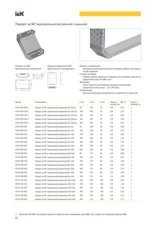 62
Поворот на 90° вертикальный внутренний с крышкой
Артикул Наименование P, мм L, мм H, мм Толщина
металла, мм
Вес, кг Кол во в
упаковке, шт.
CLP1V 035 050 1 Поворот на 90° вертикальный внутренний 35´50 мм 50 203 35 0,8 0,22 1
CLP1V 035 100 1 Поворот на 90° вертикальный внутренний 35´100 мм 100 203 35 0,8 0,32 1
CLP1V 035 150 1 Поворот на 90° вертикальный внутренний 35´150 мм 150 203 35 0,8 0,43 1
CLP1V 035 200 1 Поворот на 90° вертикальный внутренний 35´200 мм 200 203 35 0,8 0,53 1
CLP1V 035 300 1 Поворот на 90° вертикальный внутренний 35´300 мм 300 203 35 0,8 0,87 1
CLP1V 050 050 Поворот на 90° вертикальный внутренний 50´50 50 238 50 0,8 0,36 1
CLP1V 050 100 Поворот на 90° вертикальный внутренний 50´100 100 238 50 0,8 0,67 1
CLP1V 050 150 Поворот на 90° вертикальный внутренний 50´150 150 238 50 0,8 0,93 1
CLP1V 050 200 Поворот на 90° вертикальный внутренний 50´200 200 238 50 0,8 1,24 1
CLP1V 050 300 Поворот на 90° вертикальный внутренний 50´300 300 238 50 0,8 1,92 1
CLP1V 050 400 Поворот на 90° вертикальный внутренний 50´400 400 238 50 0,8 2,73 1
CLP1V 050 500 Поворот на 90° вертикальный внутренний 50´500 500 238 50 0,8 3,66 1
CLP1V-080-080 Поворот на 90 гр. вертикальный внутренний 80´80 80 274 80 0,8 0,68 1
CLP1V 080 100 Поворот на 90° вертикальный внутренний 80´100 100 274 80 0,8 0,81 1
CLP1V 080 150 Поворот на 90° вертикальный внутренний 80´150 150 274 80 0,8 1,09 1
CLP1V 080 200 Поворот на 90° вертикальный внутренний 80´200 200 274 80 0,8 1,40 1
CLP1V 080 300 Поворот на 90° вертикальный внутренний 80´300 300 274 80 0,8 2,12 1
CLP1V 080 400 Поворот на 90° вертикальный внутренний 80´400 400 274 80 0,8 2,96 1
CLP1V 080 500 Поворот на 90° вертикальный внутренний 80´500 500 274 80 0,8 3,92 1
CLP1V 100 100 Поворот на 90° вертикальный внутренний 100´100 100 310 100 0,8 0,92 1
CLP1V 100 150 Поворот на 90° вертикальный внутренний 100´150 150 310 100 0,8 1,20 1
CLP1V 100 200 Поворот на 90° вертикальный внутренний 100´200 200 310 100 0,8 1,53 1
CLP1V 100 300 Поворот на 90° вертикальный внутренний 100´300 300 310 100 0,8 2,26 1
CLP1V 100 400 Поворот на 90° вертикальный внутренний 100´400 400 310 100 0,8 3,13 1
CLP1V 100 500 Поворот на 90° вертикальный внутренний 100´500 500 310 100 0,8 4,11 1
Область применения:
для организации вертикального поворота кабельной трассы
на 90 градусов.
Способ монтажа:
отводы трассы крепятся к повороту при помощи комплекта
соединительного КС М6´10*.
Материал:
сталь горячего цинкования методом Сендзимира
(защитный слой цинка – 10–20 мкм).
Примечание:
данный аксессуар поставляется в комплекте с крышкой.
Поворот на 90°
вертикальный внутренний
Крышка поворота на 90°
вертикального внутреннего
* Комплект КС М6´10 можно заменить отдельными позициями: винт М6´10 и гайка со стопорным буртом М6.
 