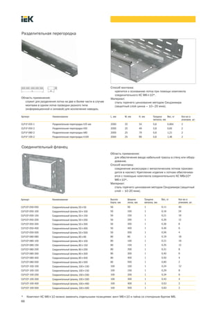 66
Артикул Наименование L, мм W, мм H, мм Толщина
металла, мм
Вес, кг Кол во в
упаковке, шт.
CLP1F 035 1 Разделительная перегородка h35 мм 2000 25 34 0,8 0,664 2
CLP1F 050 2 Разделительная перегородка h50 2000 25 49 0,8 0,83 2
CLP1F 080 2 Разделительная перегородка h80 2000 25 79 0,8 1,21 2
CLP1F 100 2 Разделительная перегородка h100 2000 25 99 0,8 1,46 2
Способ монтажа:
крепится к основанию лотка при помощи комплекта
соединительного КС М6´10*.
Материал:
сталь горячего цинкования методом Сендзимира
(защитный слой цинка – 10–20 мкм).
Разделительная перегородка
Область применения:
служит для разделения лотка на две и более части в случае
монтажа в одном лотке проводки разного типа
(информационной и силовой) для исключения наводок.
* Комплект КС М6´10 можно заменить отдельными позициями: винт М6´10 и гайка со стопорным буртом М6.
Артикул Наименование Высота
борта, мм
Ширина
лотка, мм
Толщина
металла, мм
Вес, кг Кол во в
упаковке, шт.
CLP1CF-050-050 Соединительный фланец 50´50 50 50 1 0,11 40
CLP1CF-050-100 Соединительный фланец 50´100 50 100 1 0,16 24
CLP1CF-050-150 Соединительный фланец 50´150 50 150 1 0,21 16
CLP1CF-050-200 Соединительный фланец 50´200 50 200 1 0,26 12
CLP1CF-050-300 Соединительный фланец 50´300 50 300 1 0,36 8
CLP1CF-050-400 Соединительный фланец 50´400 50 400 1 0,46 6
CLP1CF-050-500 Соединительный фланец 50´500 50 500 1 0,56 4
CLP1CF-080-080 Соединительный фланец 80´80 80 80 1 0,19 18
CLP1CF-080-100 Соединительный фланец 80´100 80 100 1 0,21 16
CLP1CF-080-150 Соединительный фланец 80´150 80 150 1 0,25 12
CLP1CF-080-200 Соединительный фланец 80´200 80 200 1 0,31 8
CLP1CF-080-300 Соединительный фланец 80´300 80 300 1 0,40 6
CLP1CF-080-400 Соединительный фланец 80´400 80 400 1 0,50 4
CLP1CF-080-500 Соединительный фланец 80´500 80 500 1 0,60 2
CLP1CF-100-100 Соединительный фланец 100´100 100 100 1 0,24 12
CLP1CF-100-150 Соединительный фланец 100´150 100 150 1 0,29 8
CLP1CF-100-200 Соединительный фланец 100´200 100 200 1 0,34 6
CLP1CF-100-300 Соединительный фланец 100´300 100 300 1 0,43 4
CLP1CF-100-400 Соединительный фланец 100´400 100 400 1 0,53 2
CLP1CF-100-500 Соединительный фланец 100´500 100 500 1 0,63 2
Соединительный фланец
Область применения:
для обеспечения ввода кабельной трассы в стену или обору-
дование.
Способ монтажа:
соединение аксессуара с металлическим лотков произво-
дится в нахлест. Крепление изделия к лоткам обеспечива-
ется с помощью комплекта соединительного КС М6х10*
М6´10*.
Материал:
сталь горячего цинкования методом Сендзимира (защитный
слой – 10-20 мкм).
 