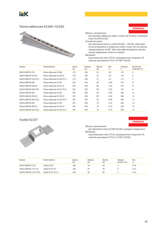 89
Полка кабельная К1160–К1163
Артикул Наименование Длина,
мм
Ширина,
мм
Высота,
мм
Вес,
кг
Нагрузка,
Н
Количество
отверстий, шт.
CLW10-GEM-PK-150 Полка кабельная К1160 175 160 51 0,2 175 5
CLW10-GEM-PK-150-U3 Полка кабельная К1160 У3 175 160 51 0,2 175 5
CLW10-GEM-PK-150-UT15 Полка кабельная К1160 УТ1,5 175 160 51 0,2 175 5
CLW10-GEM-PK-250 Полка кабельная К1161 267 250 60 0,35 275 8
CLW10-GEM-PK-250-U3 Полка кабельная К1161 У3 267 250 60 0,35 275 8
CLW10-GEM-PK-250-UT15 Полка кабельная К1161 УТ1,5 267 250 60 0,35 275 8
CLW10-GEM-PK-350 Полка кабельная К1162 367 350 63 0,49 400 11
CLW10-GEM-PK-350-U3 Полка кабельная К1162 У3 367 350 63 0,49 400 11
CLW10-GEM-PK-350-UT15 Полка кабельная К1162 УТ1,5 367 350 63 0,49 400 11
CLW10-GEM-PK-450 Полка кабельная К1163 467 450 76 0,75 500 13
CLW10-GEM-PK-450-U3 Полка кабельная К1163 У3 467 450 76 0,75 500 13
CLW10-GEM-PK-450-UT15 Полка кабельная К1163 УТ1,5 467 450 76 0,75 500 13
Область применения:
для монтажа кабельных трасс к стене или потолку с помощью
стоек К1150-К1155.
Способ монтажа:
для крепления полки к стойке К1150 — К1155, хвостовик
полки вставляется в отверстие стойки, после чего ее язычок
поворачивается на 90°. При этом обеспечивается электри-
ческое соединение полки со стойкой.
Материал:
оцинкованная сталь УТ2,5; лакокрасочное покрытие У3;
горячее цинкование УТ1,5 по ГОСТ 15150.
Скоба К1157
Артикул Наименование Длина,
мм
Ширина,
мм
Высота,
мм
Толщина
металла, мм
Вес,
кг
CLW10-GEM-KS-1157 Скоба К1157 160 45 30 2 0,14
CLW10-GEM-KS-1157-U3 Скоба К1157 У3 160 45 30 2 0,14
CLW10-GEM-KS-1157-UT15 Скоба К1157 УТ1,5 160 45 30 2 0,14
Область применения:
для крепления стоек К1150-К1155 к несущей поверхности.
Материал:
оцинкованная сталь УТ2,5; лакокрасочное покрытие У3;
горячее цинкование УТ1,5 по ГОСТ 15150.
 