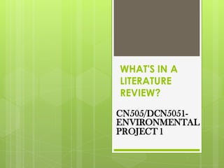 WHAT'S IN A
LITERATURE
REVIEW?
CN505/DCN5051-
ENVIRONMENTAL
PROJECT 1
 