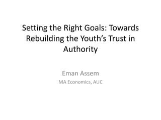 Setting the Right Goals: Towards
Rebuilding the Youth’s Trust in
Authority
Eman Assem
MA Economics, AUC
 