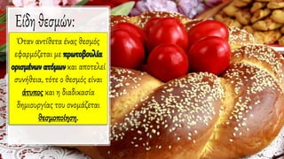 Όταν αντίθετα ένας θεσμός
εφαρμόζεται με πρωτοβουλία
ορισμένων ατόμων και αποτελεί
συνήθεια, τότε ο θεσμός είναι
άτυπος και η διαδικασία
δημιουργίας του ονομάζεται
θεσμοποίηση.
 