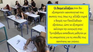 Οι θεσμοί αλλάζουν όταν δεν
εξυπηρετούν ικανοποιητικά τους
σκοπούς τους, όπως π.χ. αλλάζει συχνά
ο θεσμός των Πανελλαδικών
εξετάσεων, ώστε να εξυπηρετεί
καλύτερα την εισαγωγή στην
Τριτοβάθμια εκπαίδευση μαθητών με
τις απαραίτητες για τις σπουδές τους
ικανότητες και γνώσεις.
 