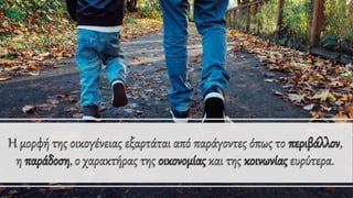 Η μορφή της οικογένειας εξαρτάται από παράγοντες όπως το περιβάλλον,
η παράδοση, ο χαρακτήρας της οικονομίας και της κοινωνίας ευρύτερα.
 