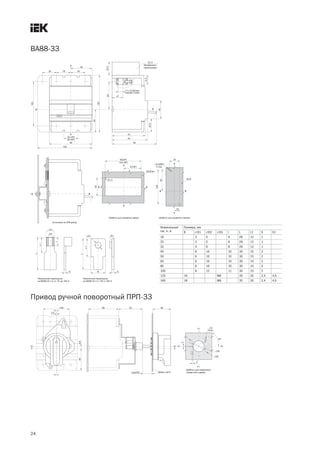 24
ВА88 33
Номинальный
ток, In, А
Размеры, мм
B ÆD1 ÆD2 ÆD3 I L L1 S S1
16 3 5 6 26 12 1
25 3 5 6 26 12 1
32 4 6 8 26 12 1
40 6 10 10 30 15 2
50 6 10 10 30 15 2
63 6 10 10 30 15 2
80 6 10 10 30 15 2
100 8 12 11 30 15 2
125 16 M8 35 20 2,4 4,5
160 18 M8 35 20 2,4 4,5
Привод ручной поворотный ПРП 33
 