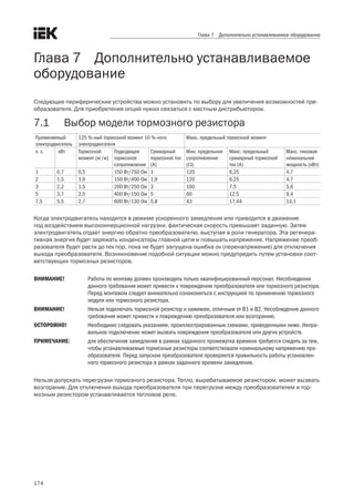 174
Глава 7 Дополнительно устанавливаемое оборудование
Глава 7    Дополнительно устанавливаемое
оборудование
Следующие периферические устройства можно установить по выбору для увеличения возможностей пре-
образователя. Для приобретения опций нужно связаться с местным дистрибьютором.
7.1	 Выбор модели тормозного резистора
Применяемый
электродвигатель
125 %-ный тормозной момент 10 %-ного
электродвигателя
Макс. предельный тормозной момент
л. с. кВт Тормозной
момент (кг/м)
Подходящее
тормозное
сопротивление
Суммарный
тормозной ток
(A)
Мин. предельное
сопротивление
(Ω)
Макс. предельный
суммарный тормозной
ток (A)
Макс. пиковая
номинальная
мощность (кВт)
1 0,7 0,5 150 Вт/750 Ом 1 120 6,25 4,7
2 1,5 1,0 150 Вт/400 Ом 1,9 120 6,25 4,7
3 2,2 1,5 260 Вт/250 Ом 3 100 7,5 5,6
5 3,7 2,5 400 Вт/150 Ом 5 60 12,5 9,4
7,5 5,5 2,7 600 Вт/130 Ом 5,8 43 17,44 13,1
Когда электродвигатель находится в режиме ускоренного замедления или приводится в движение 	
под воздействием высокоинерционной нагрузки, фактическая скорость превышает заданную. Затем
электродвигатель отдает энергию обратно преобразователю, выступая в роли генератора. Эта регенера-
тивная энергия будет заряжать конденсаторы главной цепи и повышать напряжение. Напряжение преоб-
разователя будет расти до тех пор, пока не будет запущена ошибка ov (перенапряжение) для отключения
выхода преобразователя. Возникновение подобной ситуации можно предупредить путем установки соот-
ветствующих тормозных резисторов.
ВНИМАНИЕ!	 Работы по монтажу должен производить только квалифицированный персонал. Несоблюдение
данного требования может привести к повреждению преобразователя или тормозного резистора.
Перед монтажом следует внимательно ознакомиться с инструкцией по применению тормозного
модуля или тормозного резистора.
ВНИМАНИЕ!	 Нельзя подключать тормозной резистор к зажимам, отличным от B1 и B2. Несоблюдение данного
требования может привести к повреждению преобразователя или возгоранию.
ОСТОРОЖНО!	 Необходимо следовать указаниям, проиллюстрированным схемами, приведенными ниже. Непра-
вильное подключение может вызвать повреждение преобразователя или других устройств.
ПРИМЕЧАНИЕ: 	 для обеспечения замедления в рамках заданного промежутка времени требуется следить за тем,
чтобы устанавливаемые тормозные резисторы соответствовали номинальному напряжению пре-
образователя. Перед запуском преобразователя проверяется правильность работы установлен-
ного тормозного резистора в рамках заданного времени замедления.
Нельзя допускать перегрузки тормозного резистора. Тепло, вырабатываемое резистором, может вызвать
возгорание. Для отключения выхода преобразователя при перегрузке между преобразователем и тор-
мозным резистором устанавливается тепловое реле.
 