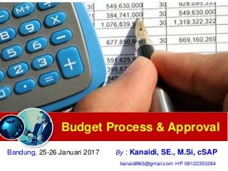 Budget Process & Approval
Bandung, 25-26 Januari 2017 By : Kanaidi, SE., M.Si, cSAP
kanaidi963@gmail.com HP. 08122353284
 