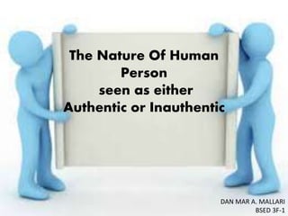 The Nature Of Human
Person
seen as either
Authentic or Inauthentic
DAN MAR A. MALLARI
BSED 3F-1
 