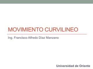 MOVIMIENTO CURVILINEO
Ing. Francisco Alfredo Díaz Manzano
Universidad de Oriente
 