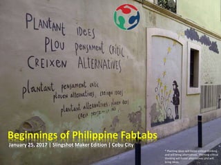Beginnings of Philippine FabLabs
January 25, 2017 | Slingshot Maker Edition | Cebu City
* Planting ideas will foster critical thinking
and will bring alternatives. Planting critical
thinking will foster alternatives and will
bring ideas.
 