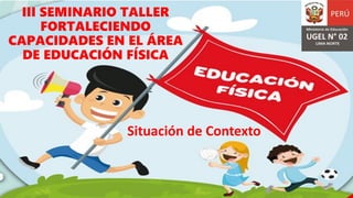III SEMINARIO TALLER
FORTALECIENDO
CAPACIDADES EN EL ÁREA
DE EDUCACIÓN FÍSICA
Situación de Contexto
 