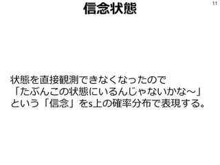 信念状態
状態を直接観測できなくなったので
「たぶんこの状態にいるんじゃないかな～」
という「信念」をs上の確率分布で表現する。
11
 