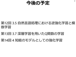 今後の予定
第12回 3.5 自然言語処理における逆強化学習と模
倣学習
第13回 3.7 深層学習を用いたQ関数の学習
第14回 4 知能のモデルとしての強化学習
7
 
