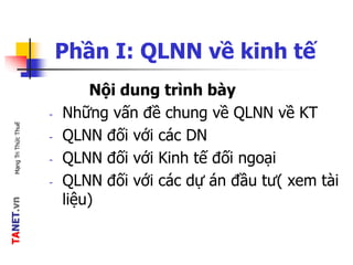 TANET.vnMạngTriThứcThuế
Phần I: QLNN về kinh tế
Nội dung trình bày
- Những vấn đề chung về QLNN về KT
- QLNN đối với các DN
- QLNN đối với Kinh tế đối ngoại
- QLNN đối với các dự án đầu tư( xem tài
liệu)
 