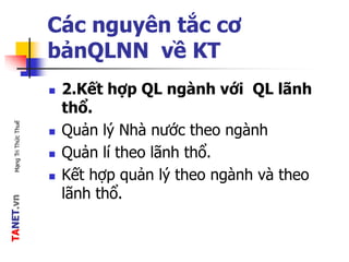 TANET.vnMạngTriThứcThuế
Các nguyên tắc cơ
bảnQLNN về KT
 2.Kết hợp QL ngành với QL lãnh
thổ.
 Quản lý Nhà nước theo ngành
 Quản lí theo lãnh thổ.
 Kết hợp quản lý theo ngành và theo
lãnh thổ.
 