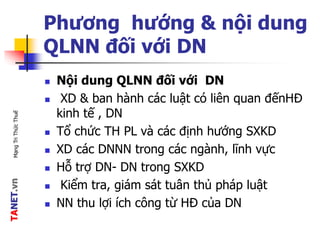 TANET.vnMạngTriThứcThuế
Phương hướng & nội dung
QLNN đối với DN
 Nội dung QLNN đối với DN
 XD & ban hành các luật có liên quan đếnHĐ
kinh tế , DN
 Tổ chức TH PL và các định hướng SXKD
 XD các DNNN trong các ngành, lĩnh vực
 Hỗ trợ DN- DN trong SXKD
 Kiểm tra, giám sát tuân thủ pháp luật
 NN thu lợi ích công từ HĐ của DN
 