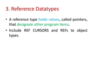 3. Reference Datatypes
• A reference type holds values, called pointers,
that designate other program items.
• Include REF CURSORS and REFs to object
types.
 