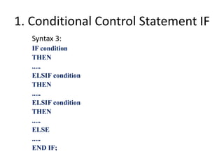 1. Conditional Control Statement IF
Syntax 3:
IF condition
THEN
.....
ELSIF condition
THEN
.....
ELSIF condition
THEN
.....
ELSE
.....
END IF;
 