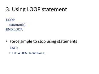 3. Using LOOP statement
LOOP
statement(s);
END LOOP;
• Force simple to stop using statements
EXIT;
EXIT WHEN <condition>;
 