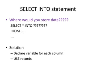 SELECT INTO statement
• Where would you store data?????
SELECT * INTO ????????
FROM ....
....
• Solution
– Declare variable for each column
– USE records
 