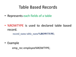 Table Based Records
• Represents each fields of a table
• %ROWTYPE is used to declared table based
record.
record_name table_name%ROWTYPE;
• Example
emp_rec employee%ROWTYPE;
 