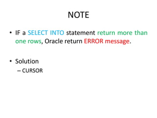 NOTE
• IF a SELECT INTO statement return more than
one rows, Oracle return ERROR message.
• Solution
– CURSOR
 