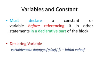 Variables and Constant
• Must declare a constant or
variable before referencing it in other
statements in a declarative part of the block
• Declaring Variable
variablename datatype[(size)] [:= initial value]
 