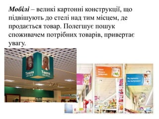 Мобілі – великі картонні конструкції, що
підвішують до стелі над тим місцем, де
продається товар. Полегшує пошук
споживачем потрібних товарів, привертає
увагу.
 