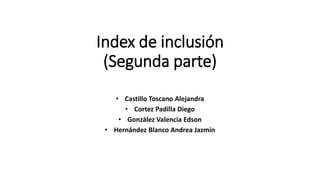 Index de inclusión
(Segunda parte)
• Castillo Toscano Alejandra
• Cortez Padilla Diego
• González Valencia Edson
• Hernández Blanco Andrea Jazmín
 