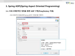 3. Spring AOP((Spring Aspect Oriented Programming)
3-4. 프로그래밍적인 방법을 통한 AOP 구현(ProxyFactory 이용)
: 프로그래밍적인 방법을 통해 Spring AOP의 기본원리를 이해하자.
STS에서
1. File -> New -> Spring Starter Project
Name : demo-smallmart
Type : MAVEN
Package : onj.hello.aop
2. Core -> AOP 체크
 