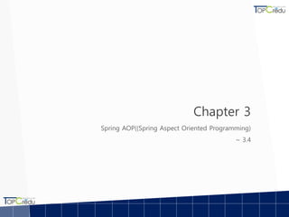 Chapter 3
Spring AOP((Spring Aspect Oriented Programming)
~ 3.4
 
