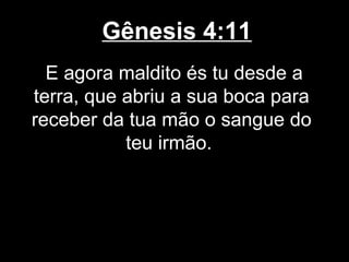 Gênesis 4:11
E agora maldito és tu desde a
terra, que abriu a sua boca para
receber da tua mão o sangue do
teu irmão.
 